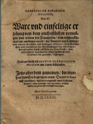 Narratio De Fvroribvs Gallicis : Das ist, Ware vnd einfeltige erzelung von dem vnchristlichen veruolgen vnd wüten der Frantzosen, dem erschrecklichen vnd vnbillichen mordt, des Admirals von Castillion, vnd anderer herrlicher vnd berümpter Männer, Auch schendlichen vnd vnerhörten der Gottfürchtigen leut niderlägen, hin vnd wider durch vil Stätt inn Franckreich ... ergangen