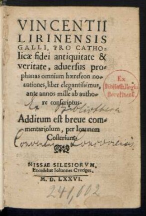 VINCENTII || LIRINENSIS || GALLI, PRO CATHO=||licae fidei antiquitate & || veritate, aduersus pro=||phanas omnium haereseon no=||uationes, liber elegantissimus,|| ante annos mille ab autho=||re conscriptus.|| Additum est breue com=||mentariolum. per Ioannem || Costerium.||