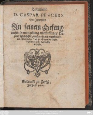 Testament D. Caspar Peucers : Von Ihme selbs In seinem Gefengnuss/ in mangelung nottürfftiges Papirs/ uff eintzehle Zettelein/ so mit unterschiedenen Buchstaben/ wie sie uff einander folgen/ bezeichnet sind/ Lateinisch verfasset