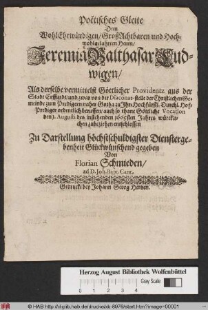 Poetisches Gleite : Dem WohlEhrwürdigen/ GroßAchtbaren und Hochwohlgelahrten Herrn/ Jeremia Balthasar Ludwigen/ Als derselbe ... aus der Stadt Erffurdt/ und zwar von der Diaconat-stelle der Christlichen Gemeinde zum Predigern naher Gotha zu Ihr-Hochfürstl. Durchl. Hof-Prediger ordentlich beruffen/ auch so thane Göttliche Vocation den 1. Augusti des instehende 1665sten Jahres würcklichen zubeziehen entschlossen Zu Darstellung höchstschuldigster Dienstergebenheit Glückwünschend gegeben