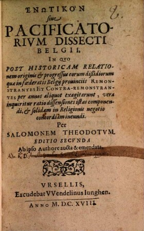 Henōtikon sive Pacificatorium Dissecti Belgii : In Quo Post Historicam Relationem originis & processus eorum dißidiorum quae in foederatis Belgii provinciis Remonstrantes Et Contra-Remonstrantes per annos aliquot exagitarunt, vera inquiritur ratio dissensiones istas componendi, & solidam in Religionis negotio concordiam ineundi