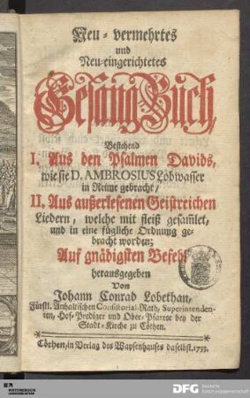Neu=vermehrtes und Neu=eingerichtetes Gesang=Buch : Bestehend I. Aus den Psalmen Davids, wie sie D. Ambrosius Lobwasser in Reime gebracht/ II. Aus außerlesenen Geistreichen Liedern, welche mit fleiß gesam[m]let, und in eine fügliche Ordnung gebracht worden