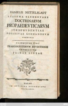 Danielis Nettelbladt Systema Elementare Doctrinarvm Propaedevticarvm Ivrisprvdentiae Positivae Germanorvm Commvnis : Praemissae Svnt Praecognitorvm Ervditionis Generalivm Primae Lineae