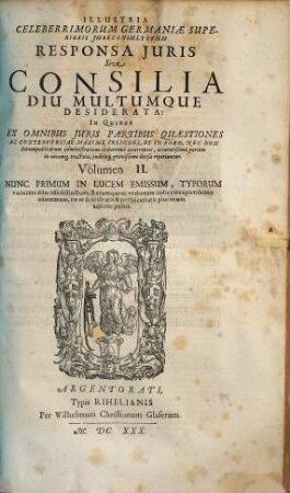 Illustria Celeberrimorum Germaniae Superioris Iureconsultorum Responsa Iuris seu Consilia diu multumque desiderata : in quibus ex omnibus iuris partibus quaestiones ac controversiae maxime insignes et in foro, nec non rerum publicorum administratione creberrime occurrentes ... reperiuntur, 2