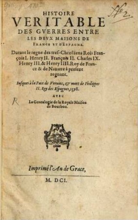 Histoire veritable des guerres entre les deux maisons de France et d'Espagne : Durant le regne des ... rois François I., Henry II. ... jusques à la paix de Veruins et mort de Philippes II. Roy des Espagnes, 1598