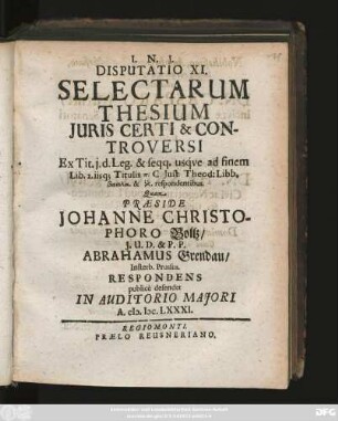 Disputatio XI. Selectarum Thesium Iuris Certi & Controversi : Ex Tit. i. d. Leg. & seqq. usque ad finem Lib. 2. iisq[ue] Titulis ... C. Iust. Theod: Libb. ... respondentibus