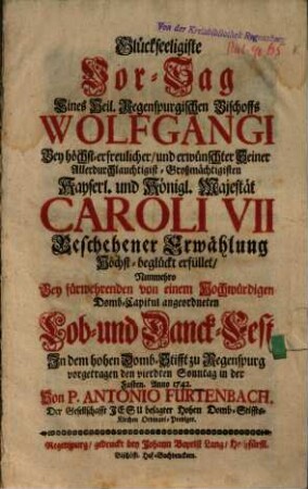 Glückseeligiste Vor-Sag Eines Heil. Regenspurgischen Bischoffs Wolfgangi Bey ... Caroli VII Beschehener Erwählung Höchst-beglückt erfüllet