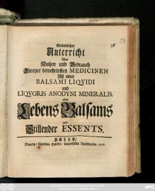Gründlicher Unterricht Von Nutzen und Gebrauch Zweyer bewehrtesten Medicinen Alß Balsami Liqvidi und Liqvoris Anodyni Mineralis. oder Lebens-Baslams und Stillender Essents