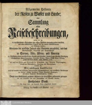 Band 15:  Allgemeine Historie der Reisen zu Wasser und Lande; oder Sammlung aller Reisebeschreibungen, welche bis itzo in verschiedenen Sprachen von allen Völkern herausgegeben worden, und einen vollständigen Begriff von der neuern Erdbeschreibung und Geschichte machen new general collection of voyages and travels : Worinnen der wirkliche Zustand aller Nationen vorgestellet, und das Merkwürdigste, Nützlichste und Wahrhaftigste in Europa, Asia, Africa und America ... enthalten ist : Mit nöthigen Landkarten ... und mancherley Abbildungen der Städte, Küsten, Aussichten, Thiere, Gewächse, Kleidungen ... versehen / durch eine Gesellschaft gelehrter Männer im Englischen zusammen getragen, und aus demselben und dem Französischen ins Deutsche übersetzet