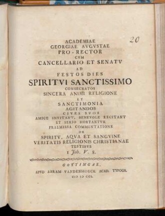 Academiae Georgiae Avgvstae Pro-Rector Cvm Cancellario Et Senatv Ad Festos Dies Spiritvi Sanctissimo Consecratos Sincera Animi Religione Et Sanctimonia Agitandos Cives Svos Amice Invitant, Benevole Excitant Et Serio Hortantvr : Praemissa Commentatione De Spiritv, Aqva Et Sangvine Veritatis Religionis ChristianaeTestibvs 1 Joh. V. 8