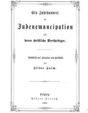Ein Jahrhundert der Judenemancipation und deren christliche Vertheidiger : Rückblick auf Literatur u. Geschichte / von Isidor Kaim