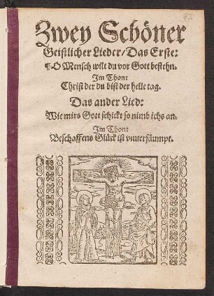 Zwey Schœner || Geistlicher Lieder/ Das Erste:|| O Mensch wilt du vor Gott bestehn.|| Jm Thon:|| Christ der du bist der helle tag.|| Das ander Lied:|| Wie mirs Gott schickt so nimb ichs an.|| Jm Thon:|| Beschaffens Glueck ist vnuersæumpt.||