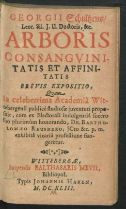 Georgii Schultzens ... Arboris Consanguinitatis Et Affinitatis Brevis Expositio : Quam In celeberrima Academiâ Wittebergensi publice studiosae iuventuti proposuit, cum ex Electorali indulgentia socero suo plurimum honorando, Dn. Bartholomaeo Reusnero ... exhibita vicariâ professione fungeretur