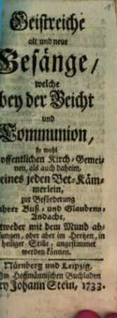 Geistreiche alt und neue Gesänge : welche bey der Beicht und Communion, so wohl in offentlichen Kirch-Gemeinen, als auch daheim, in eines jeden Bet-Kämmerlein, zur Beförderung wahrer Buß- und Glaubens-Andacht, entweder mit dem Mund abgesungen, oder aber im Hertzen, in heiliger Stille, angestimmet werden können