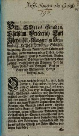Von Gottes Gnaden, Christian Friederich Carl Alexander, Marggraf zu Brandenburg ... Ob zwar durch die bereits Ao. 1537. ... in Druck ergangene Fürstl. Wildbanns-Mandata und Ausschreiben gnädigst verordnet, und ernstlich befohlen worden, daß, wo jemand ... Wild-Fuhren und ... abgeworffene Hirsch-Stangen oder Gewichte finden würde ... : Erscheinungsjahr nach der Datierung am Textende: "Onolzbach, den 18. April. 1764."