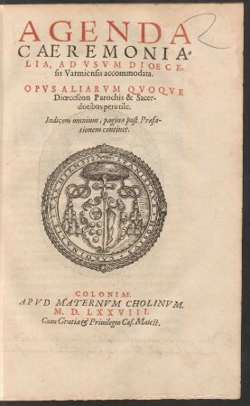 AGENDA || CAEREMONIA=||LIA, AD VSVM DIOECE-||sis Varmiensis accommodata.|| OPVS ALIARVM QVOQVE || Dioeceseon Parochis & Sacer-||dotibus perutile.||[Hrsg. v.(Martinus Cromerus, Coadiutor eius || Varmiensis ... ||)] ... ||(PASSIO DOMI=||NI NOSTRI IESV CHRISTI,|| quae, vti ab vnoquoq; Euangelista seorsim conscripta,|| sic etiam notis queque suis seorsim distincta, atque || delineata est: & vsui Dioecesis Varmien-||sis accommodata.|| Studio verò at[que] opera Reuerendi D. Thomae de Plaza,|| S. Stephani Cracouia Plebani. etc. aedita.||)