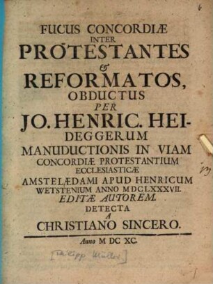 Fucus Concordiae Inter Protestantes et Reformatos, Obductus Per Jo. Henric. Heideggerum Manuductionis In Viam Concordiae Protestantium Ecclesiasticae Amstelaedami ... MDCLXXXVII. Editae Autorem