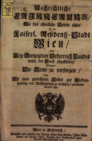 Nachrichtliche Erinnerung, Wie das offentliche Betteln alhier In der Kaiserl. Residentz-Stadt Wien, Und Ertz-Hertzogtum Oesterreich Landes unter der Ennß abzustellen, Hingegen Die Arme zu versorgen, Oder Mit einer gemessenen Arbeit zur Hindanhaltung des Müssiggangs zu versehen, geordnet worden seye