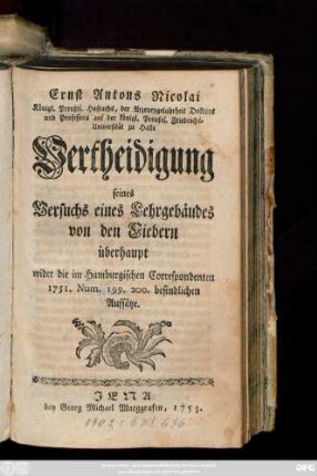 Ernst Antons Nicolai, Königl. Preußis. Hofraths, der Arzneygelahrtheit Doktors und Professors auf der königl. Preußis. Friedrichs-Universität zu Halle Vertheidigung seines Versuchs eines Lehrgebäudes von den Fiebern überhaupt wider die im Hamburgischen Correspondenten 1751, Num. 199. 200. befindlichen Aufsätze