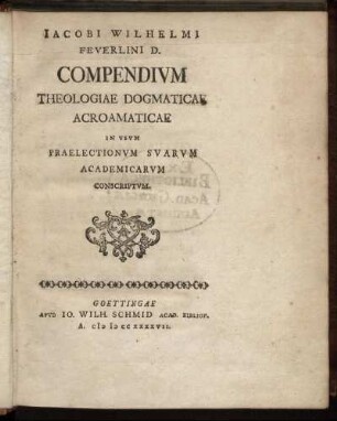Jacobi Wilhelmi Feverlini D. Compendivm Theologiae Dogmaticae Acroamaticae In Vsvm Praelectionvm Svarvm Academicarvm Conscriptvm