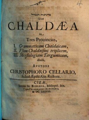 [...] Sive Chaldaea in Tres Provincias, I. Grammaticam Chaldaicam, II. Usum Chaldaismi triplicem, III. Messiologiam Targumicam, divisa