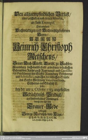 Den allzuempfindlichen Verlust eines geschickten und treuen Ministri, an dem Exempel Des ... Herrn Heinrich Christoph Metschens ... solte, bey der am 2. Octobr. 1713. angestellten Gedächtnüß-Predigt, auf sonderbahres Verlangen durch eine schlechte Trauer-Rede beklagen George Rudolph von Käyn, H. F. S. N. B. H. J. u. C. R. a. d. Hochl. Ohgr. z. L. A.