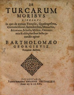 De Turcarum Moribus Libellus : In quo de eorum Templis, Quadragesima, Circumcisione, Sacerdotibus, Monachis, Alcorano, Scholis, Militia, Oeconomia & aliis pluribus lectu iucundis agitur