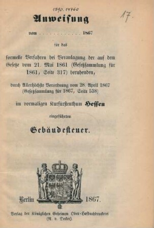 Anweisung vom ... 1867 für das formelle Verfahren bei Veranlagung der auf dem Gesetze vom 21. Mai 1861 (Gesetzsammlung für 1861, Seite 317) beruhenden, durch Allerhöchste Verordnung vom 28. April 1867 (Gesetzsammlung für 1867, Seite 538) im vormaligen Kurfürstenthum Hessen eingeführten Gebäudesteuer