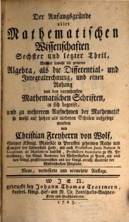 Der Anfangsgründe aller Mathematischen Wissenschaften ... Theil, 6. Welcher sowohl die gemeine Algebra, als die Differential- und Integralrechnung, und einen Anhang von den vornehmsten Mathematischen Schriften, in sich begreift