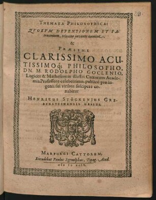 THEMATA PHILOSOPHICA:|| QVORVM DEFENSIONEM ET PA-||trocinium, trinuno juvante numine,|| & || PRAESIDE || ... DN. M. RODOLPHO GOCLENIO,|| Logices & Matheseos in illustri Cattorum Acade-||mia Professore celeberrimo, publicè pro in-||genii sui viribus suscipere co-||nabitur || HENRICUS STÖCKENIUS GRE-||BENSTEINENSIS HESSUS.||