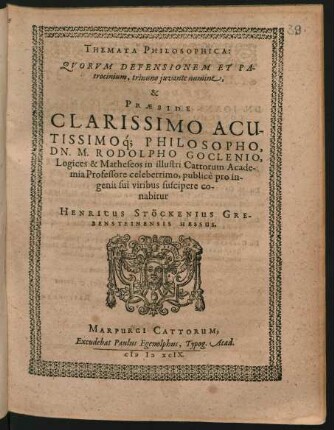 THEMATA PHILOSOPHICA:|| QVORVM DEFENSIONEM ET PA-||trocinium, trinuno juvante numine,|| & || PRAESIDE || ... DN. M. RODOLPHO GOCLENIO,|| Logices & Matheseos in illustri Cattorum Acade-||mia Professore celeberrimo, publicè pro in-||genii sui viribus suscipere co-||nabitur || HENRICUS STÖCKENIUS GRE-||BENSTEINENSIS HESSUS.||