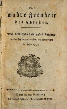 Die wahre Freyheit des Christen : Nach dem Bedürfnisse unsers Zeitalters in sechs Fastenpredigten erkläret und vorgetragen im Jahre 1793.