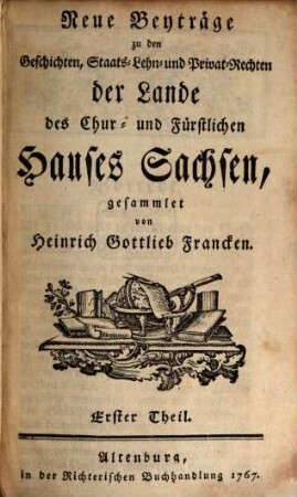 Neue Beyträge zu den Geschichten, Staats-, Lehn- und Privat-Rechten der Lande des Chur- und Fürstlichen Hauses Sachsen. 1. 1767