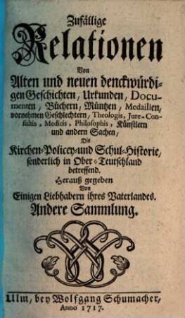 Zufällige Relationen von Alten und neuen denckwürdigen Geschichten, Urkunden, Documenten ... und anderen Sachen, Die Kirchen-, Policey- und Schul-Historie, sonderlich in Ober-Teutschland betreffend. 2