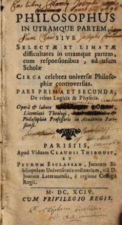 Philosophus In Utramque Partem, Sive Selectae Et Limatae difficultates in utramque partem, cum responsionibus, ad usum Scholae Circa celebres universae Philosophiae controversias : Pars Prima Et Secunda, de rebus Logicis & Physicis