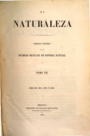 La naturaleza : periódico científico del Museo N. de Historia Natural y de la Sociedad Mexicana de Historia Natural. 3. 1874/76