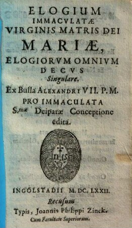 Elogium immaculatae virginis matris dei Mariae : elogiorum omnium decus singulare ; ex bulla Alexandri VII. P. M. pro immaculata S.mae deiparae conceptione ed.