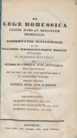 De lege Borussica : Calend. Juniis An. MDCCCXXXIII promulgata : Dissertatio Inaugueralis Quam Illustris Jurisconsultorum Ordinis Consensu In Academia Gryphica Pro Summis in Utroque Jure Honoribus Rite Adipiscendis Die XVI Ant. Cal. Jul. Anni MDCCCXLI Hor. X In Auditorio Majore
