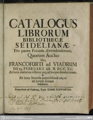 Catalogus Librorum Bibliothecae Seideliana : Pro parata Pecunia divendendorum Quorum Auctio Hic Francofurti ad Viadrum Die 23. Februarii An. M.DCC.XII.