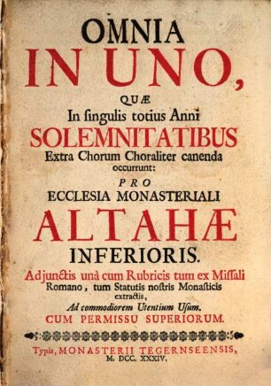 Omnia In Uno, Quæ In singulis totius Anni Solemnitatibus Extra Chorum Choraliter canenda occurrunt : Pro Ecclesia Monasteriali Altahæ Inferioris. Adjunctis unà cum Rubricis tum ex Missali Romano, tum Statutis nostris Monasticis extractis, ...