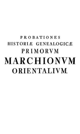 Probationes Historiæ Genealogicæ Primorvm Marchionvm Orientalivm.