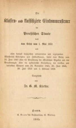 [Hauptbd.]: Die Klassen- und klassifizirte Einkommensteuer im Preussischen Staate nach dem Gesetz vom 1. Mai 1851 : und allen darauf bezüglichen erläuternden und ergänzenden Ministerial-Rescripten und Instruktionen, sowie dem Gesetz vom 18. Juni 1840 über die Verjährung der öffentlichen Abgaben und den Verordnungen über die exekutivische Beitreibung der direkten und indirekten Steuern vom 24. November 1843, 30. Juni 1845, 30. Juni 1853 und 1. Februar 1858