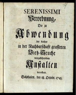 Serenissimi Verordnung, Die zu Abwendung der bisher in der Nachbarschaft grassirten Vieh-Seuche vorzukehrenden Anstalten betreffend : Salzthalen, den 18. Octobr. 1745.