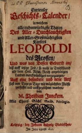 Curieuser Geschichts-Calender, in welchem alle ruhmwürdigste Thaten Des Aller-Durchlauchtigsten und Aller-Großmächtigsten Käysers Leopoldi des Grossen, Und was von Dessen Geburth an, biß auff ietzige Zeit, so wohl in Teutschland als dem Heil. Röm. Reich angehörigen Landen merckwürdiges vorgegangen
