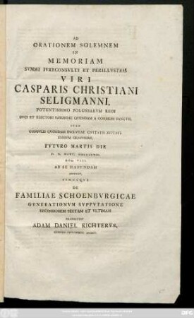 Ad Orationem Solemnem In Memoriam Svmmi Ivreconsvlti Et Perillvstris Viri Caspari Christiani Seligmanni, Potentissimo Poloniarvm Regi Dvci Et Electori Saxoniae Qvondam A Consiliis Sanctis, Item Consvlis Qvondam Inclvtae Civitatis Zittaviensivm Gravissimi, Fvtvro Martis Die D. X. Mart. MDCCLXVII. Hor. VIII. Ab Se Habendam Invitat, Simulqve De Familiae Schoenbvrgicae Generationvm Svppvtatione Recensionem Sextam Et Vltimam Praemittit Adam Daniel Richtervs, Gymnas. Zittaviens. Direct.