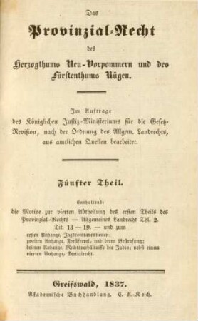 Theil 5: Enthaltend: die Motive zur vierten Abtheilung des ersten Theils des Provinzial-Rechts - Allgemeines Landrecht Thl. 2. Tit. 13 - 19. - und zum ersten Anhange, Jagdcontraventionen; zweiten Anhange, Forstfrevel, und deren Bestrafung; dritten Anhange, Rechtsverhältnisse der Juden; nebst einem vierten Anhange, Tertialrecht : im Auftrage des Königlichen Justiz-Ministeriums für die Gesetz-Revision, nach der Ordnung des Allgem. Landrechts, aus amtlichen Quellen bearbeitet