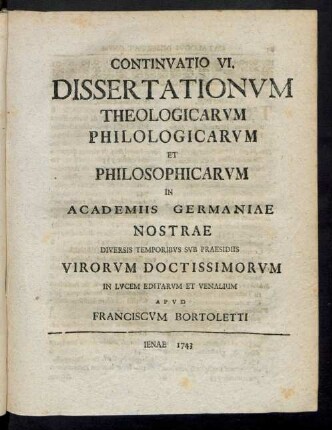 Continvatio VI. Dissertationvm Theologicarvm Philologicarvm Et Philosophicarvm In Academiis Germaniae Nostrae Diversis Temporibvs Svb Praesidiis Virorvm Doctissimorvm