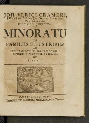 Joh. Vlirici Crameri, J. U. et Phil. D. Prof. Jur. Ord. Pt. Academiae Pro - Rectoris, Diatribe Juridica de Minoratu in Familiis Illustribus ad Testamentum Balthasaris Episcopi Vratislaviensis de A. 1561.
