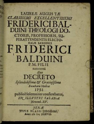 Laureae Augustae Clarissimi Excellentissimi Friderici Balduini Theologici Doctoris, Professoris, Superattendendis Electoralis Saxonici Friderici Balduini P. M. Filii natu tertii Quae Decreto ... Facultatis Medicae Ipsi publice solemniter conferebatur, In Illustri Salana Novemb. XV.