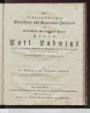 Der funfzigjährigen Successions- und Regierungs-Jubelfeier des Erlauchten Grafen und Herrn Herrn Carl Ludwigs ältest regierenden Grafen zu Stolberg [et]c. [et]c. des weißen Adler-Ordens Ritter [et]c. ehrfurchtsvoll gewidmet